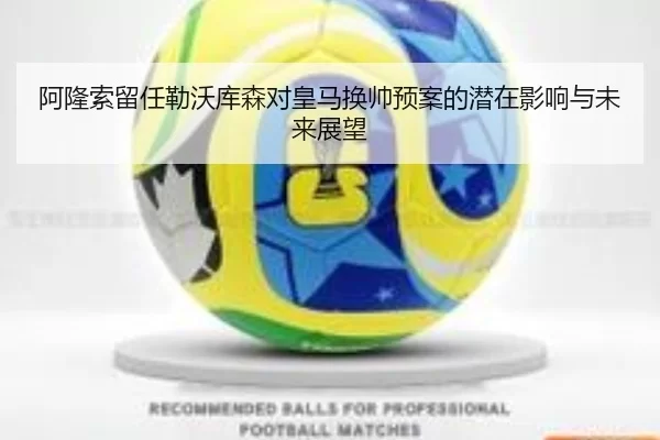 阿隆索留任勒沃库森对皇马换帅预案的潜在影响与未来展望